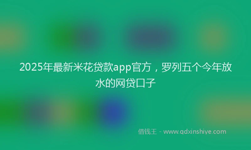 2025年最新米花贷款app官方,罗列五个今年放水的网贷口子