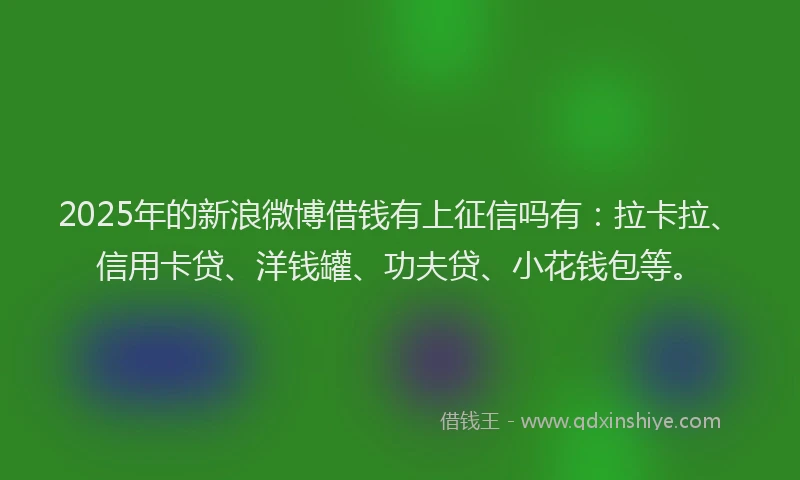 2025年的新浪微博借钱有上征信吗有：拉卡拉、信用卡贷、洋钱罐、功夫贷、小花钱包等。