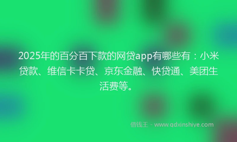 2025年的百分百下款的网贷app有哪些有：小米贷款、维信卡卡贷、京东金融、快贷通、美团生活费等。