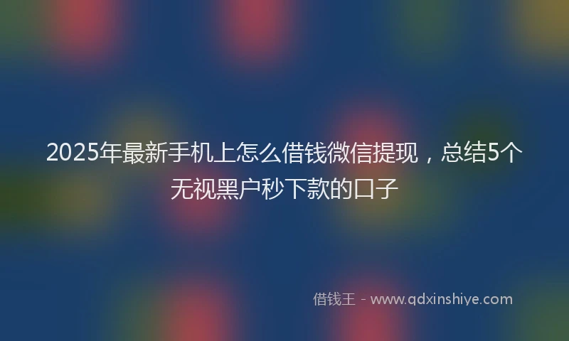 2025年最新手机上怎么借钱微信提现，总结5个无视黑户秒下款的口子