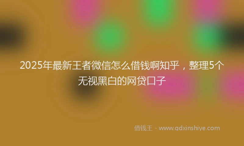 2025年最新王者微信怎么借钱啊知乎，整理5个无视黑白的网贷口子