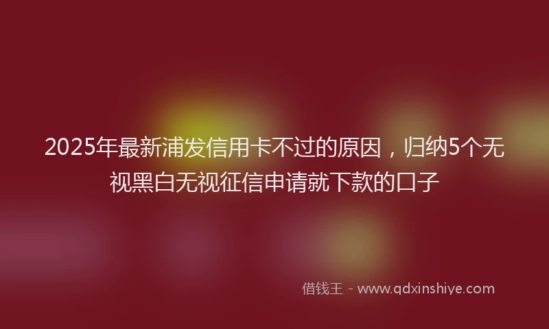 2025年最新浦发信用卡不过的原因，归纳5个无视黑白无视征信申请就下款的口子