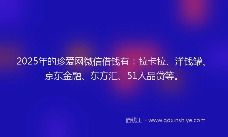 2025年的珍爱网微信借钱有：拉卡拉、洋钱罐、京东金融、东方汇、51人品贷等。