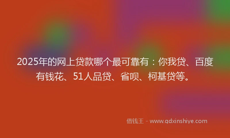 2025年的网上贷款哪个最可靠有：你我贷、百度有钱花、51人品贷、省呗、柯基贷等。