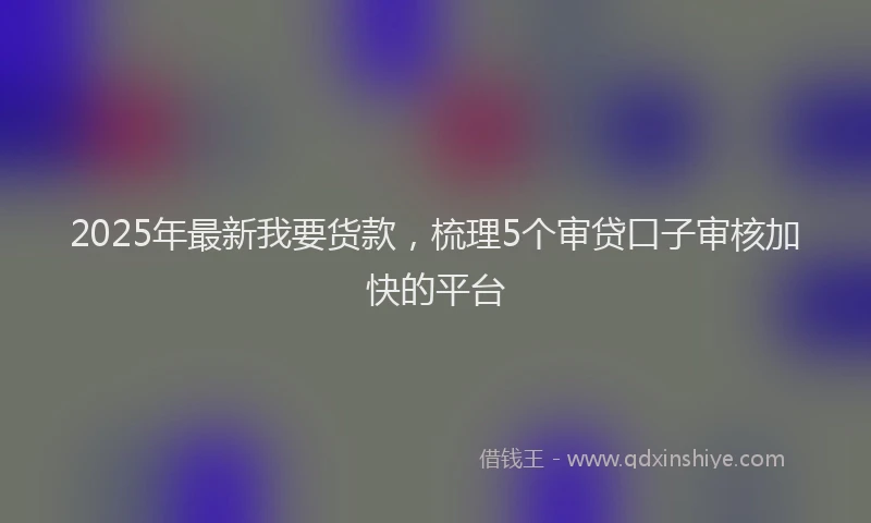 2025年最新我要货款，梳理5个审贷口子审核加快的平台
