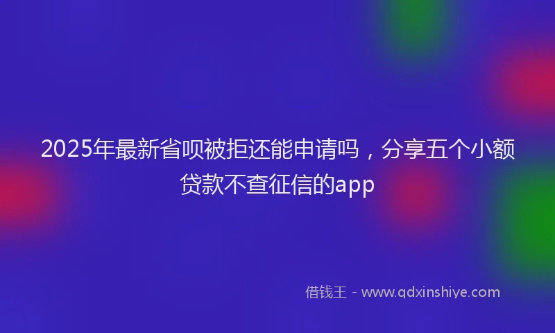 2025年最新省呗被拒还能申请吗，分享五个小额贷款不查征信的app