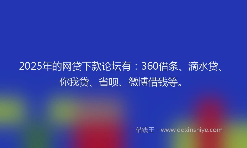 2025年的网贷下款论坛有：360借条、滴水贷、你我贷、省呗、微博借钱等。
