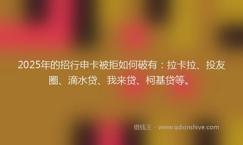 2025年的招行申卡被拒如何破有：拉卡拉、投友圈、滴水贷、我来贷、柯基贷等。