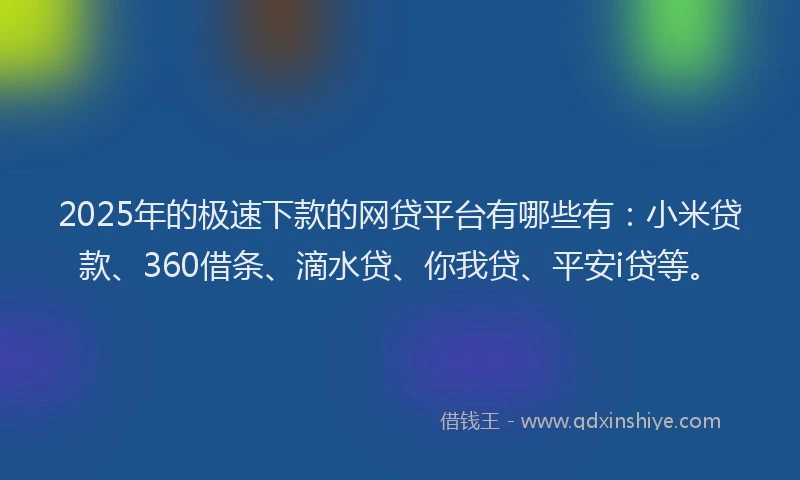 2025年的极速下款的网贷平台有哪些有：小米贷款、360借条、滴水贷、你我贷、平安i贷等。