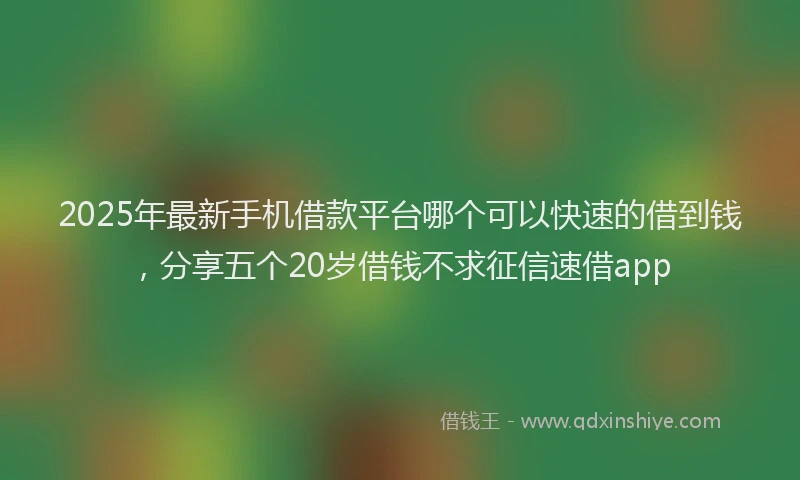 2025年最新手机借款平台哪个可以快速的借到钱，分享五个20岁借钱不求征信速借app