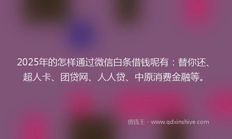 2025年的怎样通过微信白条借钱呢有：替你还、超人卡、团贷网、人人贷、中原消费金融等。