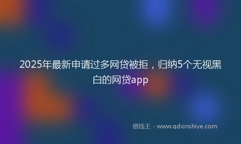 2025年最新申请过多网贷被拒，归纳5个无视黑白的网贷app