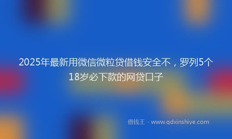 2025年最新用微信微粒贷借钱安全不，罗列5个18岁必下款的网贷口子