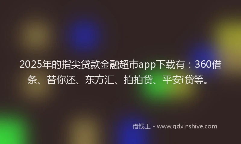 2025年的指尖贷款金融超市app下载有：360借条、替你还、东方汇、拍拍贷、平安i贷等。
