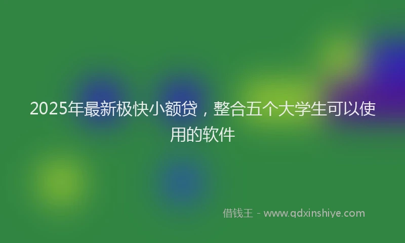 2025年最新极快小额贷，整合五个大学生可以使用的软件