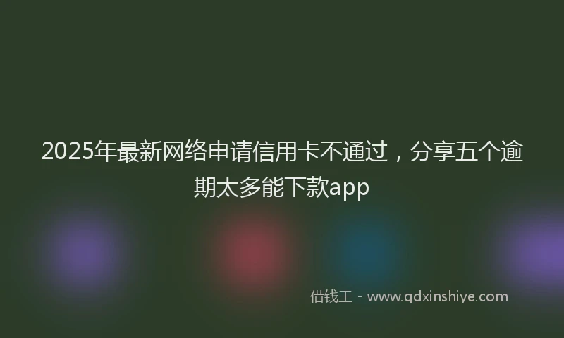 2025年最新网络申请信用卡不通过，分享五个逾期太多能下款app