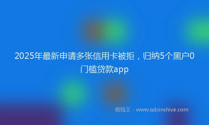2025年最新申请多张信用卡被拒，归纳5个黑户0门槛贷款app