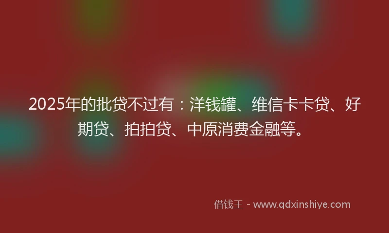 2025年的批贷不过有：洋钱罐、维信卡卡贷、好期贷、拍拍贷、中原消费金融等。