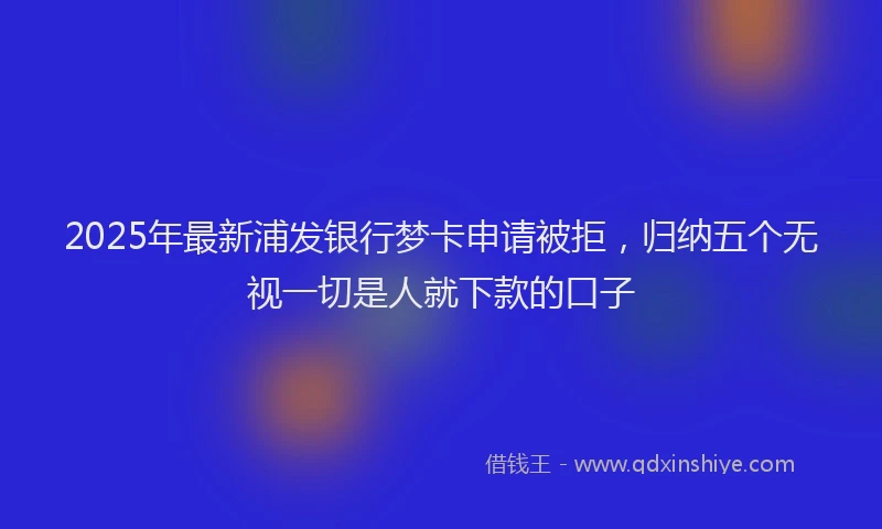2025年最新浦发银行梦卡申请被拒，归纳五个无视一切是人就下款的口子