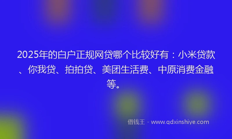 2025年的白户正规网贷哪个比较好有：小米贷款、你我贷、拍拍贷、美团生活费、中原消费金融等。