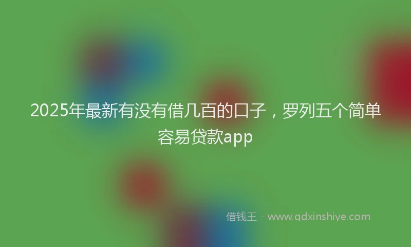 2025年最新有没有借几百的口子，罗列五个简单容易贷款app