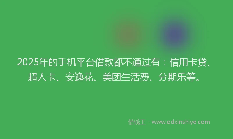 2025年的手机平台借款都不通过有：信用卡贷、超人卡、安逸花、美团生活费、分期乐等。