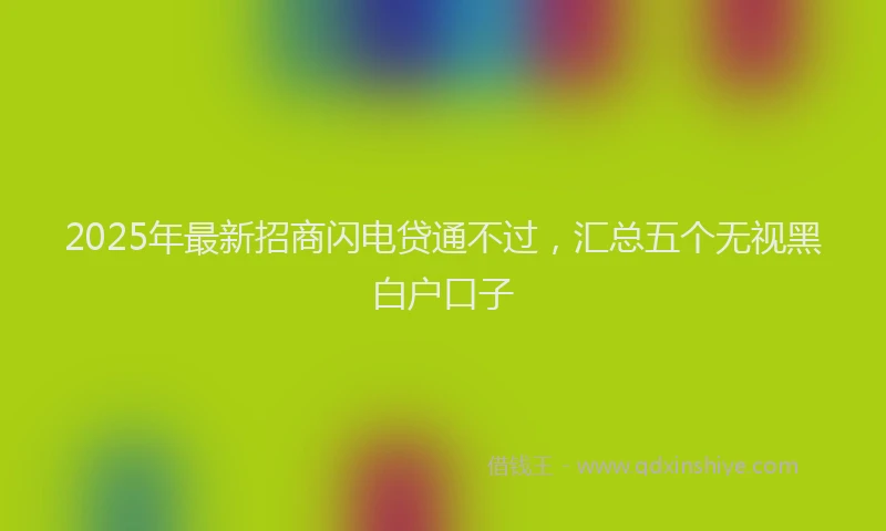 2025年最新招商闪电贷通不过，汇总五个无视黑白户口子