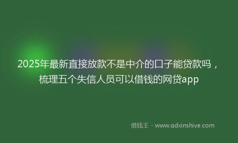 2025年最新直接放款不是中介的口子能贷款吗，梳理五个失信人员可以借钱的网贷app