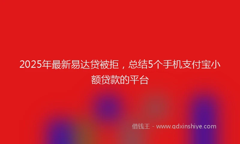 2025年最新易达贷被拒，总结5个手机支付宝小额贷款的平台