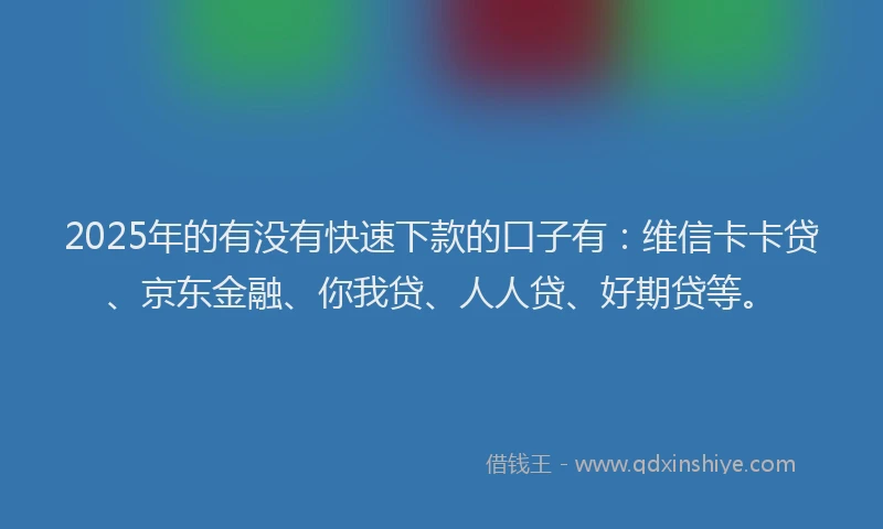 2025年的有没有快速下款的口子有：维信卡卡贷、京东金融、你我贷、人人贷、好期贷等。