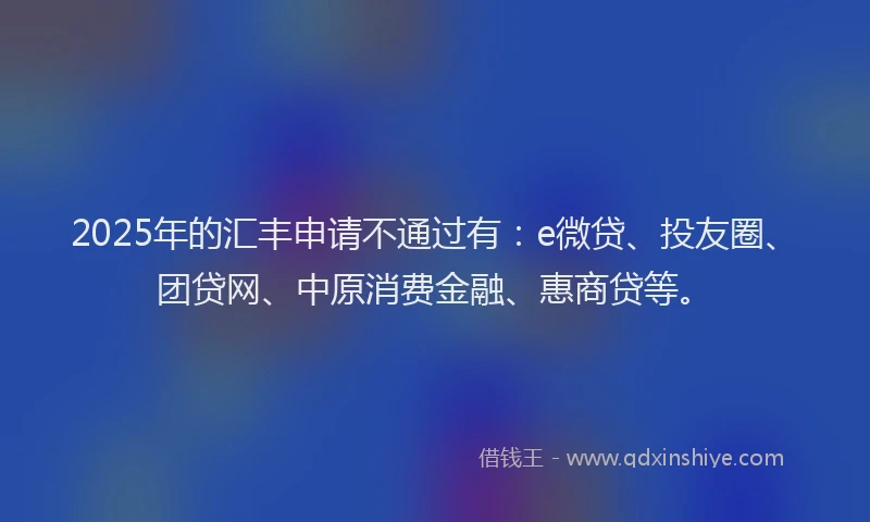 2025年的汇丰申请不通过有：e微贷、投友圈、团贷网、中原消费金融、惠商贷等。