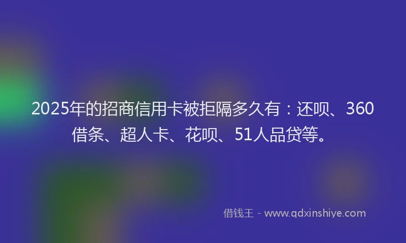 2025年的招商信用卡被拒隔多久有：还呗、360借条、超人卡、花呗、51人品贷等。