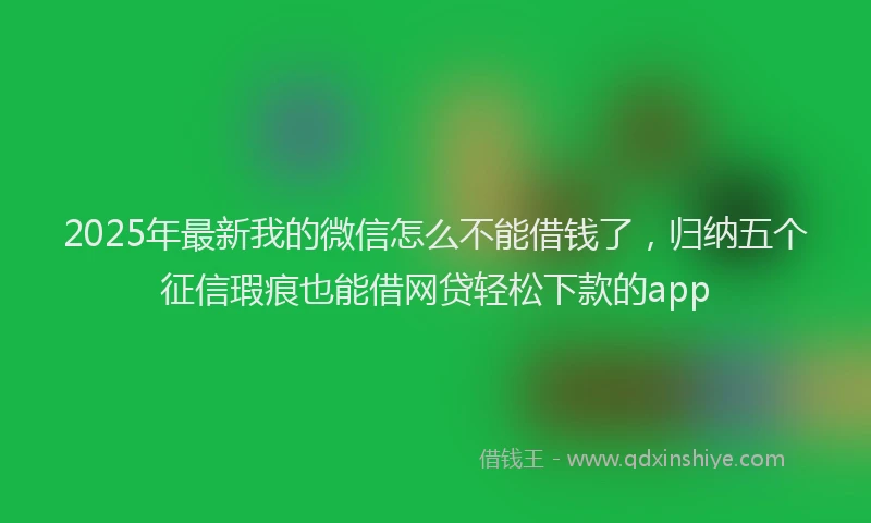 2025年最新我的微信怎么不能借钱了，归纳五个征信瑕疵也能借网贷轻松下款的app