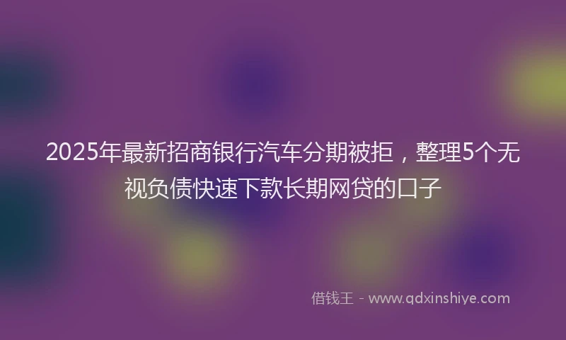 2025年最新招商银行汽车分期被拒，整理5个无视负债快速下款长期网贷的口子