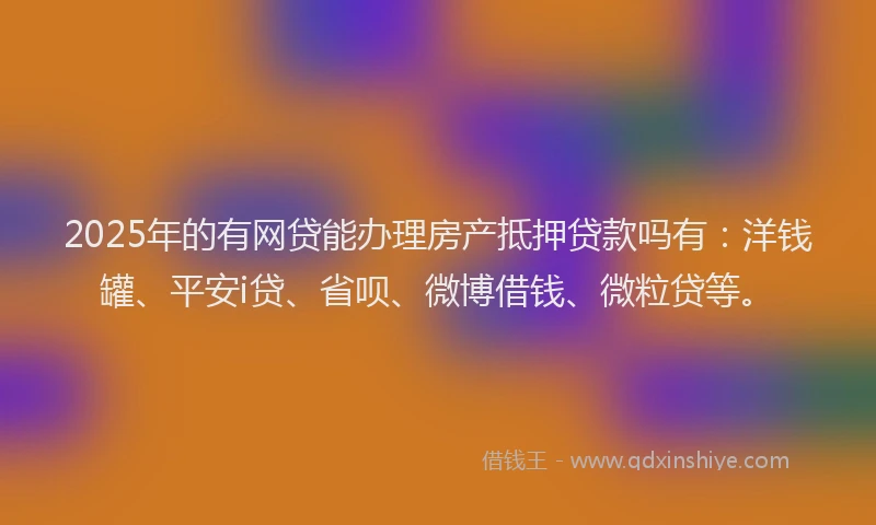 2025年的有网贷能办理房产抵押贷款吗有：洋钱罐、平安i贷、省呗、微博借钱、微粒贷等。