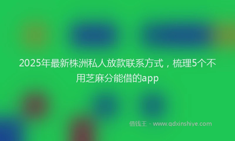 2025年最新株洲私人放款联系方式，梳理5个不用芝麻分能借的app