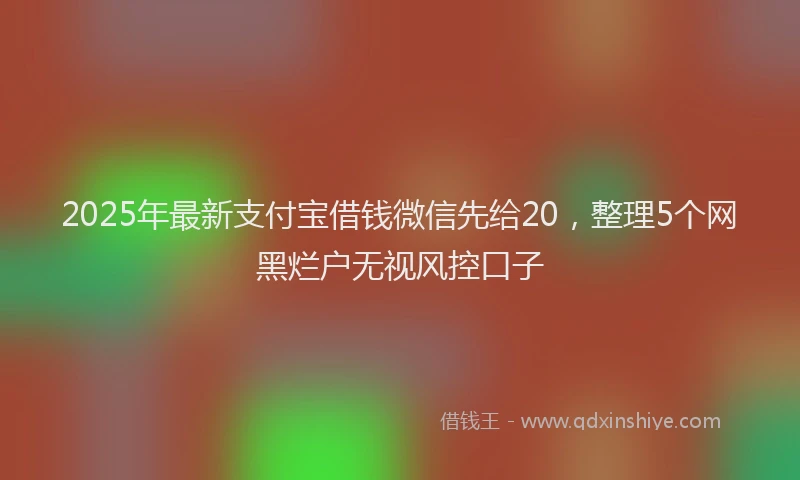 2025年最新支付宝借钱微信先给20，整理5个网黑烂户无视风控口子