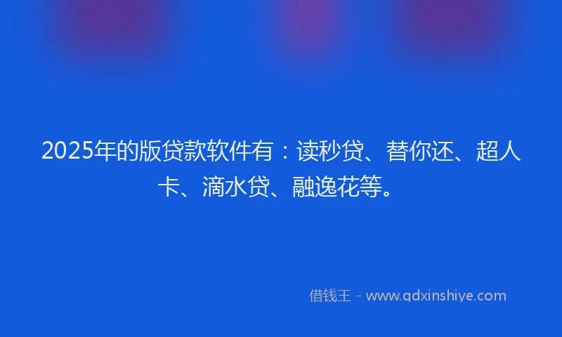 2025年的版贷款软件有：读秒贷、替你还、超人卡、滴水贷、融逸花等。