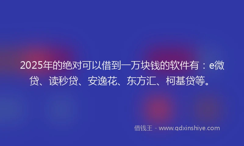 2025年的绝对可以借到一万块钱的软件有：e微贷、读秒贷、安逸花、东方汇、柯基贷等。