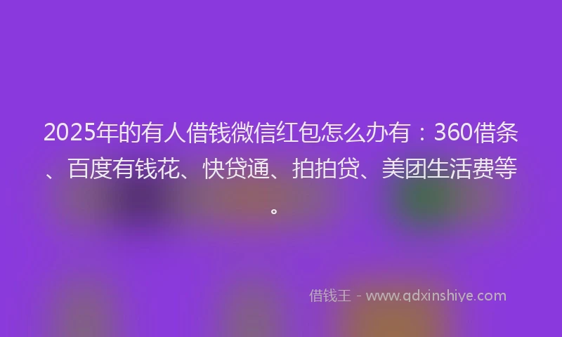 2025年的有人借钱微信红包怎么办有：360借条、百度有钱花、快贷通、拍拍贷、美团生活费等。