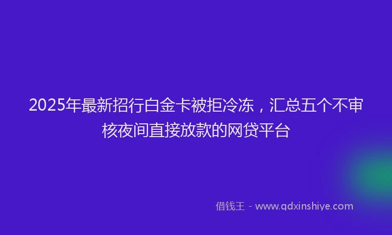 2025年最新招行白金卡被拒冷冻，汇总五个不审核夜间直接放款的网贷平台
