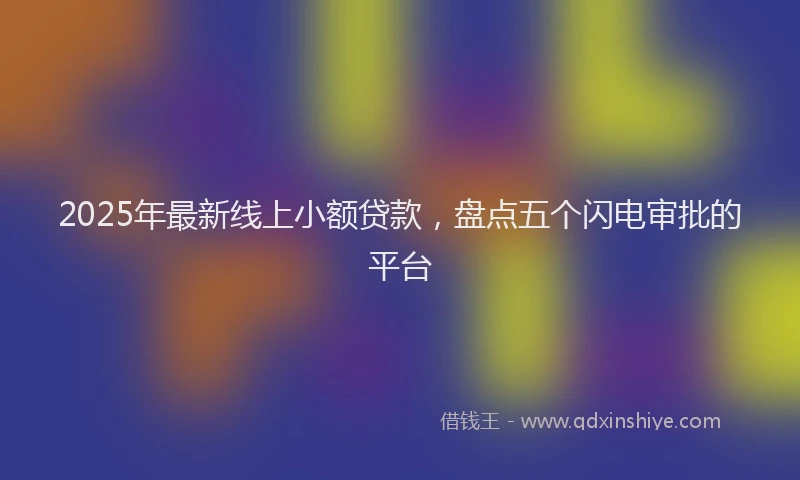 2025年最新线上小额贷款，盘点五个闪电审批的平台