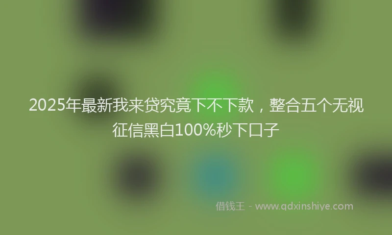 2025年最新我来贷究竟下不下款，整合五个无视征信黑白100%秒下口子