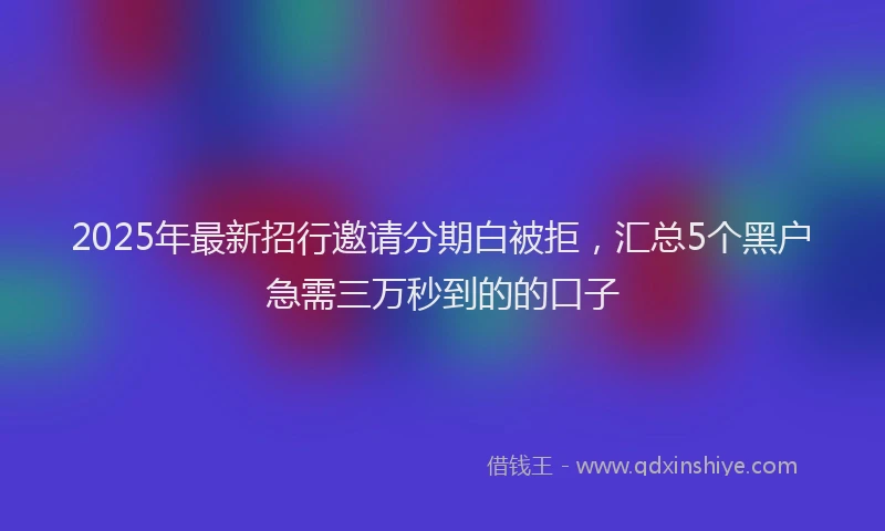2025年最新招行邀请分期白被拒，汇总5个黑户急需三万秒到的的口子