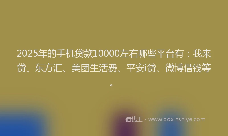 2025年的手机贷款10000左右哪些平台有：我来贷、东方汇、美团生活费、平安i贷、微博借钱等。