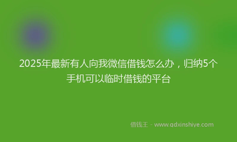 2025年最新有人向我微信借钱怎么办，归纳5个手机可以临时借钱的平台