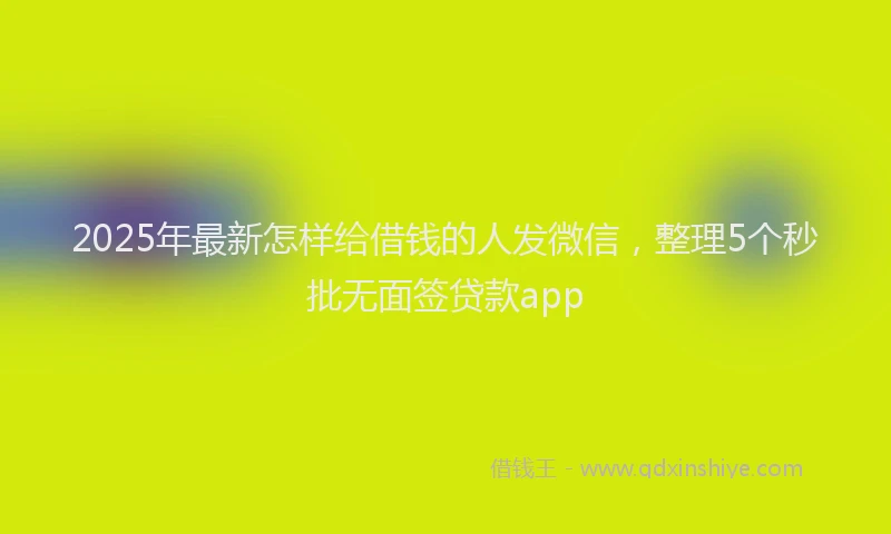 2025年最新怎样给借钱的人发微信，整理5个秒批无面签贷款app