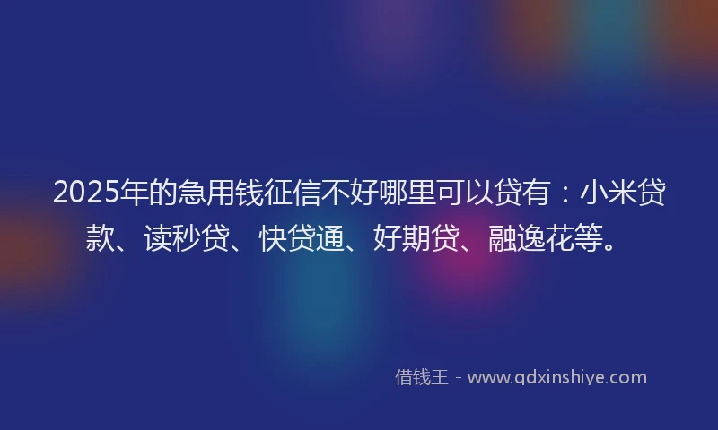 2025年的急用钱征信不好哪里可以贷有：小米贷款、读秒贷、快贷通、好期贷、融逸花等。