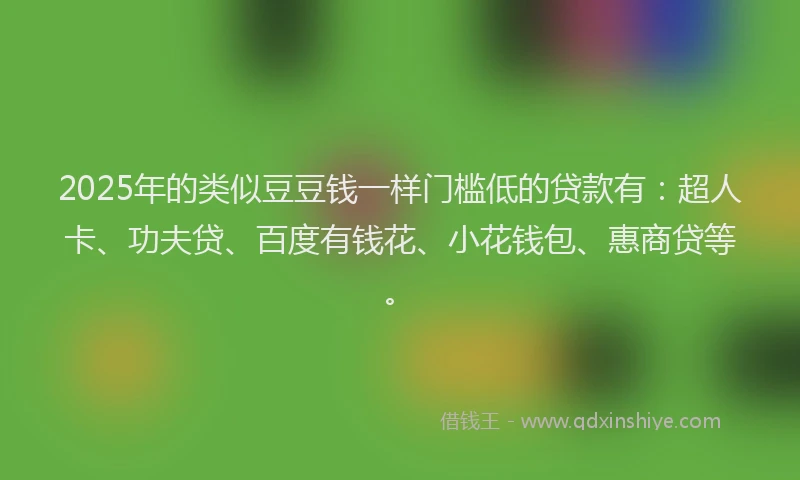 2025年的类似豆豆钱一样门槛低的贷款有：超人卡、功夫贷、百度有钱花、小花钱包、惠商贷等。