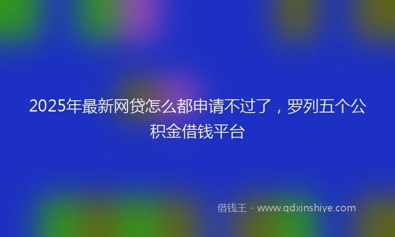 2025年最新网贷怎么都申请不过了，罗列五个公积金借钱平台